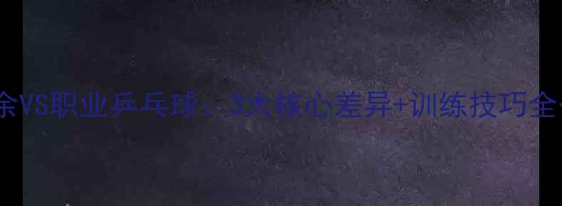 图片 🏓！业余VS职业乒乓球：3大核心差异+训练技巧全公开🏓1