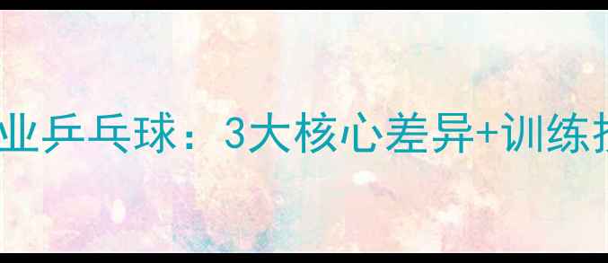 图片 🏓！业余VS职业乒乓球：3大核心差异+训练技巧全公开🏓2