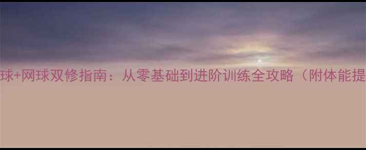 图片 🏓🎾乒乓球+网球双修指南：从零基础到进阶训练全攻略（附体能提升秘籍）