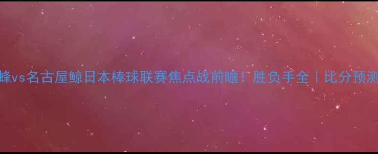 图片 🏙️福冈黄蜂vs名古屋鲸日本棒球联赛焦点战前瞻！胜负手全｜比分预测+阵容亮点1