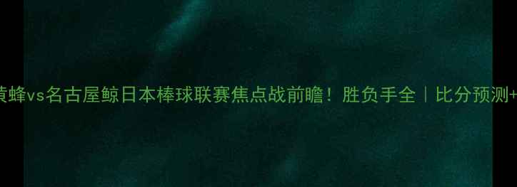 图片 🏙️福冈黄蜂vs名古屋鲸日本棒球联赛焦点战前瞻！胜负手全｜比分预测+阵容亮点2
