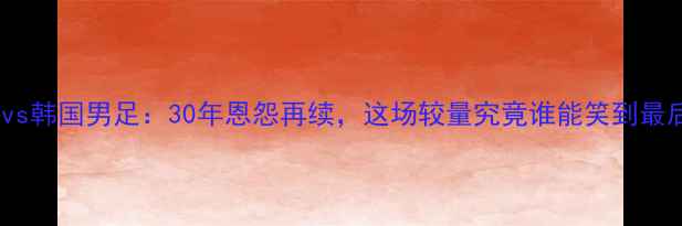 图片 🏟️中国男足vs韩国男足：30年恩怨再续，这场较量究竟谁能笑到最后？🇨🇳🇰🇷1