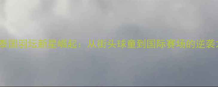 图片 🏸Supaj泰国羽坛新星崛起：从街头球童到国际赛场的逆袭之路🇹🇭