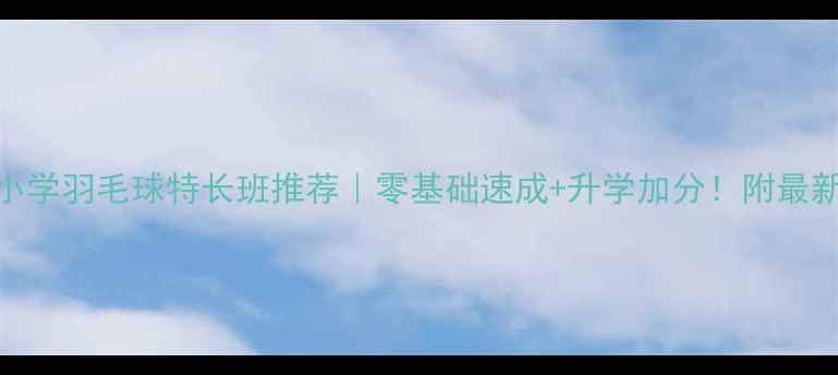 图片 🏸上海小学羽毛球特长班推荐｜零基础速成+升学加分！附最新课程表