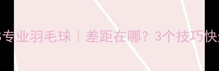 图片 🏸业余VS专业羽毛球｜差距在哪？3个技巧快速进阶！