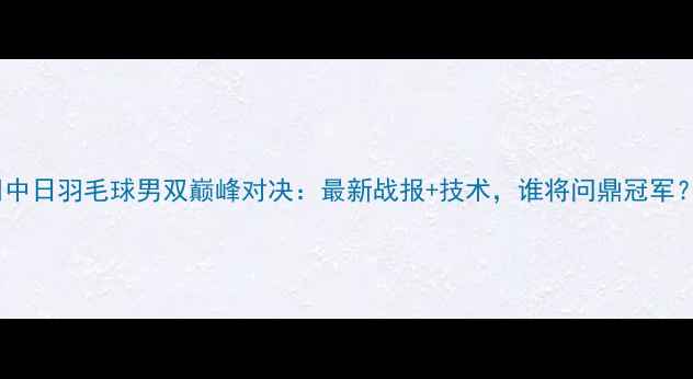 图片 🏸中日羽毛球男双巅峰对决：最新战报+技术，谁将问鼎冠军？2