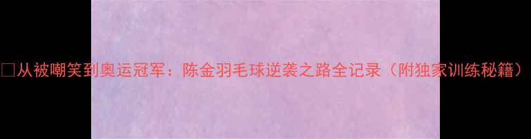 图片 🏸从被嘲笑到奥运冠军：陈金羽毛球逆袭之路全记录（附独家训练秘籍）
