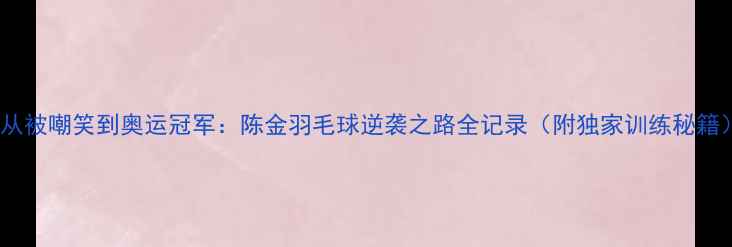 图片 🏸从被嘲笑到奥运冠军：陈金羽毛球逆袭之路全记录（附独家训练秘籍）2