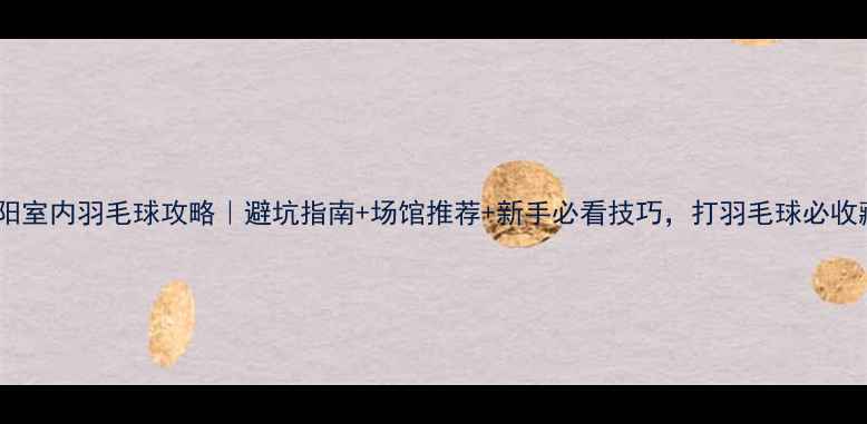 图片 🏸信阳室内羽毛球攻略｜避坑指南+场馆推荐+新手必看技巧，打羽毛球必收藏！1