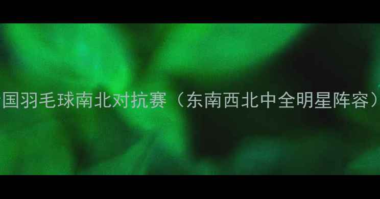 图片 🏸全国羽毛球南北对抗赛（东南西北中全明星阵容）🏸2