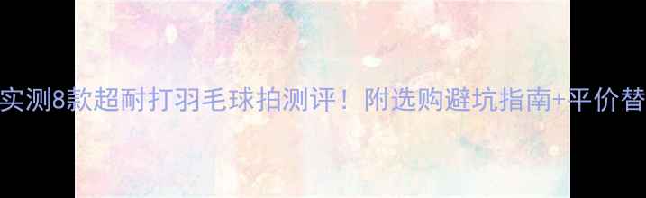 图片 🏸全网实测8款超耐打羽毛球拍测评！附选购避坑指南+平价替代方案