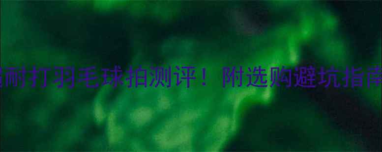 图片 🏸全网实测8款超耐打羽毛球拍测评！附选购避坑指南+平价替代方案1