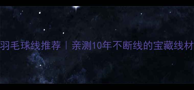 图片 🏸全网最全羽毛球线推荐｜亲测10年不断线的宝藏线材清单来了！