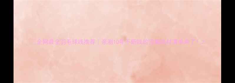 图片 🏸全网最全羽毛球线推荐｜亲测10年不断线的宝藏线材清单来了！2