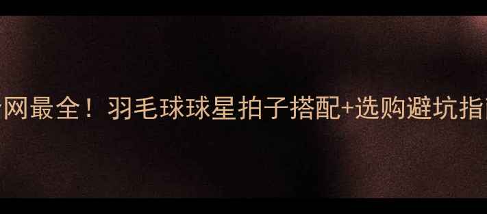 图片 🏸全网最全！羽毛球球星拍子搭配+选购避坑指南🏸