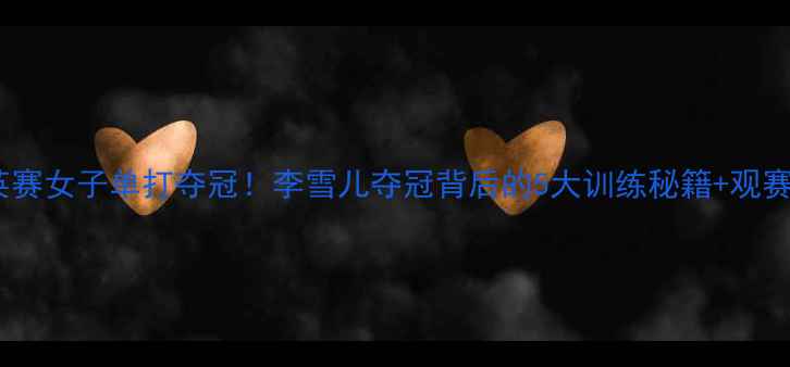 图片 🏸全英赛女子单打夺冠！李雪儿夺冠背后的5大训练秘籍+观赛指南1