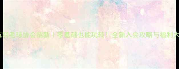 图片 🏸北航羽毛球协会招新｜零基础也能玩转！全新入会攻略与福利大公开1