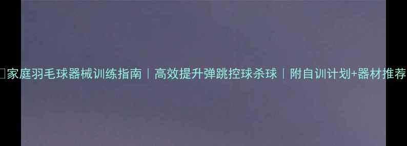 图片 🏸家庭羽毛球器械训练指南｜高效提升弹跳控球杀球｜附自训计划+器材推荐2