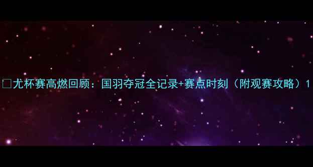 图片 🏸尤杯赛高燃回顾：国羽夺冠全记录+赛点时刻（附观赛攻略）1