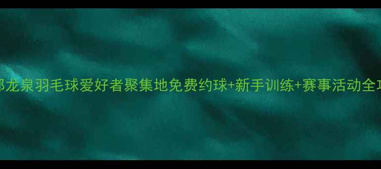 图片 🏸成都龙泉羽毛球爱好者聚集地免费约球+新手训练+赛事活动全攻略🔥