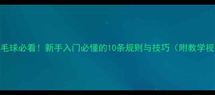 图片 🏸打羽毛球必看！新手入门必懂的10条规则与技巧（附教学视频）🏸