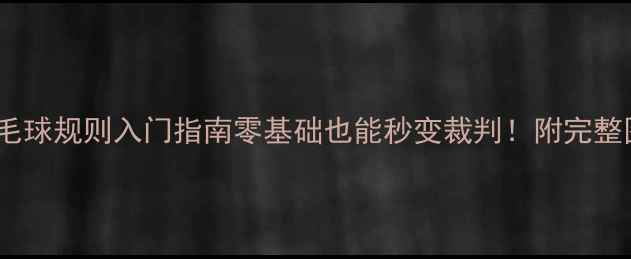 图片 🏸新手必看羽毛球规则入门指南零基础也能秒变裁判！附完整图解+实战技巧