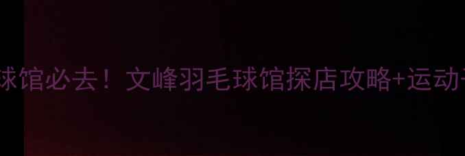 图片 🏸晋城羽毛球馆必去！文峰羽毛球馆探店攻略+运动干货分享🏸1