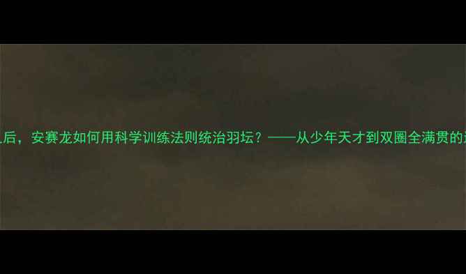 图片 🏸林丹之后，安赛龙如何用科学训练法则统治羽坛？——从少年天才到双圈全满贯的进阶密码