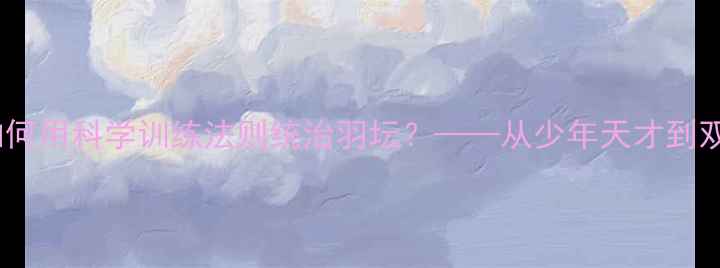 图片 🏸林丹之后，安赛龙如何用科学训练法则统治羽坛？——从少年天才到双圈全满贯的进阶密码1