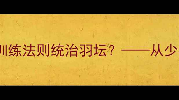 图片 🏸林丹之后，安赛龙如何用科学训练法则统治羽坛？——从少年天才到双圈全满贯的进阶密码2
