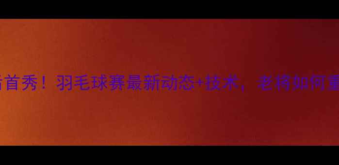 图片 🏸林丹退役后首秀！羽毛球赛最新动态+技术，老将如何重返赛场？🏸1