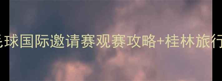 图片 🏸桂林羽毛球国际邀请赛观赛攻略+桂林旅行全攻略🌿2