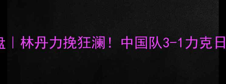 图片 🏸汤杯经典战役复盘｜林丹力挽狂澜！中国队3-1力克日本队夺冠全记录🔥2