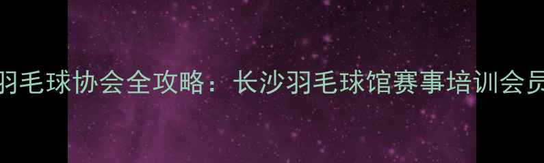 图片 🏸湖南羽毛球协会全攻略：长沙羽毛球馆赛事培训会员福利全