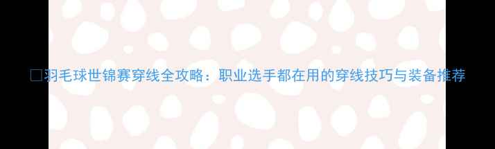 图片 🏸羽毛球世锦赛穿线全攻略：职业选手都在用的穿线技巧与装备推荐