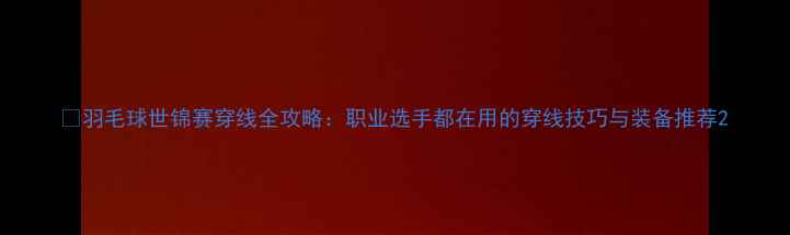 图片 🏸羽毛球世锦赛穿线全攻略：职业选手都在用的穿线技巧与装备推荐2