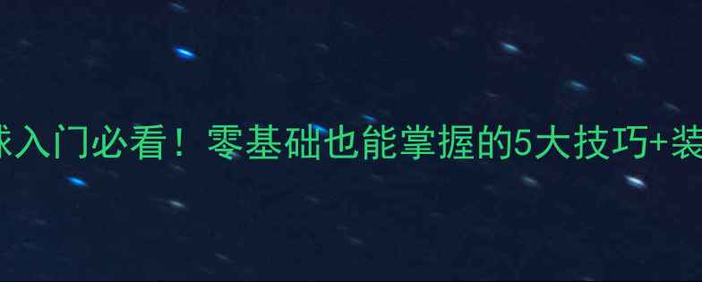 图片 🏸羽毛球入门必看！零基础也能掌握的5大技巧+装备推荐1