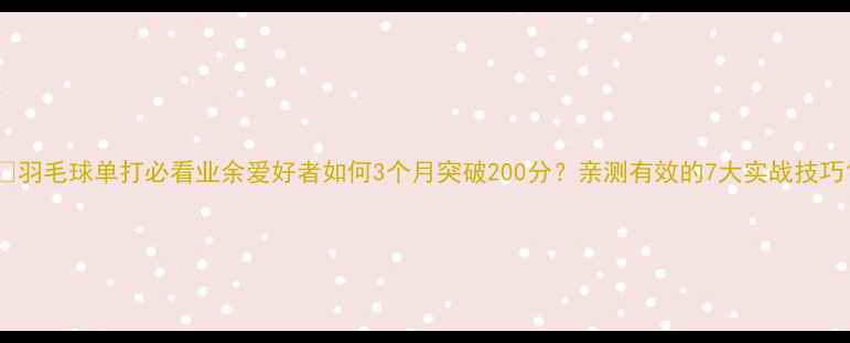 图片 🏸羽毛球单打必看业余爱好者如何3个月突破200分？亲测有效的7大实战技巧1