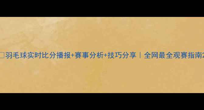 图片 🏸羽毛球实时比分播报+赛事分析+技巧分享｜全网最全观赛指南2