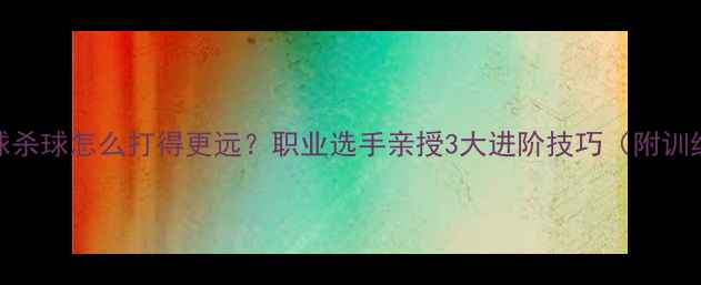 图片 🏸羽毛球杀球怎么打得更远？职业选手亲授3大进阶技巧（附训练方法）