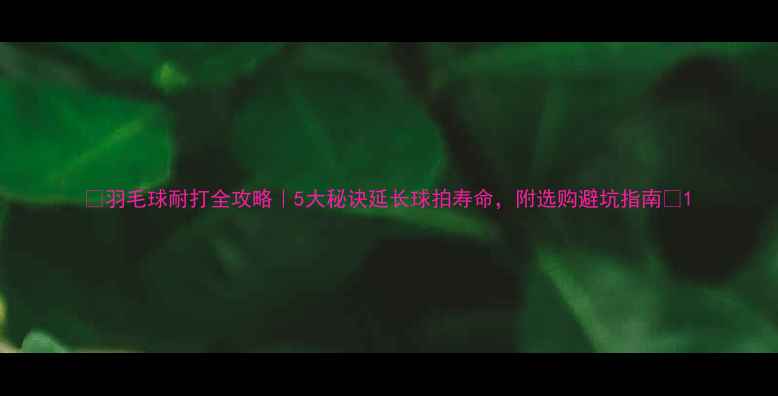 图片 🏸羽毛球耐打全攻略｜5大秘诀延长球拍寿命，附选购避坑指南🏸1