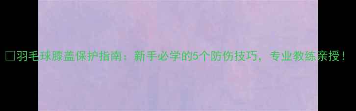 图片 🏸羽毛球膝盖保护指南：新手必学的5个防伤技巧，专业教练亲授！