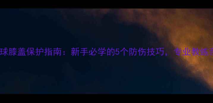 图片 🏸羽毛球膝盖保护指南：新手必学的5个防伤技巧，专业教练亲授！1