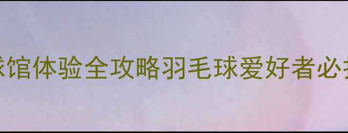 图片 🏸萧县凤山羽毛球馆体验全攻略羽毛球爱好者必打卡的宝藏场馆🏸