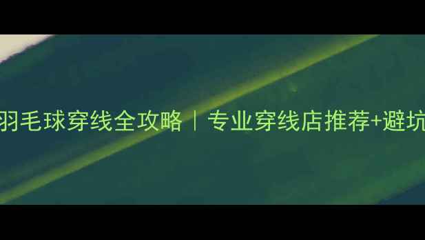 图片 🏸西安羽毛球穿线全攻略｜专业穿线店推荐+避坑指南🏸