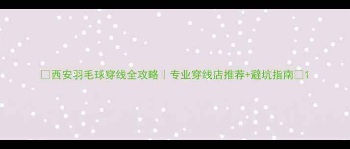 图片 🏸西安羽毛球穿线全攻略｜专业穿线店推荐+避坑指南🏸1