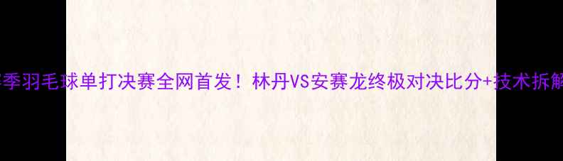 图片 🏸赛季羽毛球单打决赛全网首发！林丹VS安赛龙终极对决比分+技术拆解全2