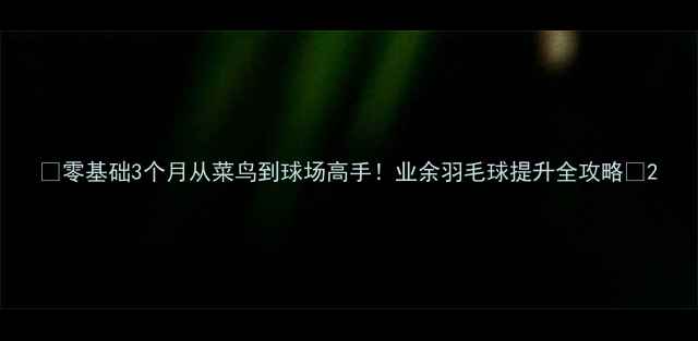 图片 🏸零基础3个月从菜鸟到球场高手！业余羽毛球提升全攻略🏸2