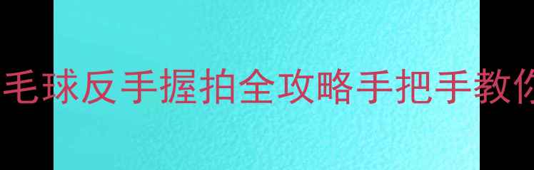 图片 🏸零基础必看！羽毛球反手握拍全攻略手把手教你掌握进攻利器✨1