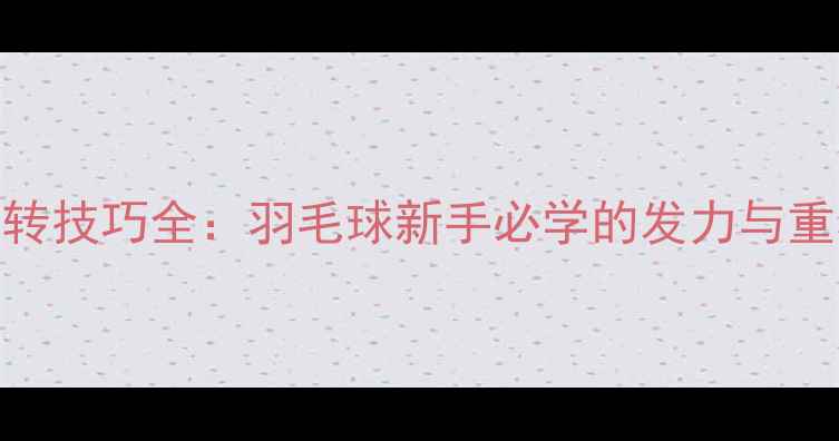 图片 🏸高远球蹬转技巧全：羽毛球新手必学的发力与重心转换指南